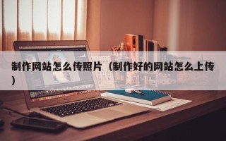 锦州制作网站怎么传照片（制作好的网站怎么上传）