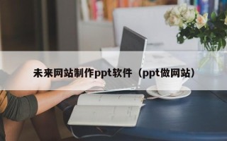 锦州未来网站制作ppt软件（ppt做网站）