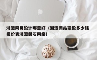 锦州湘潭网页设计哪里好（湘潭网站建设多少钱 报价表湘潭磐石网络）