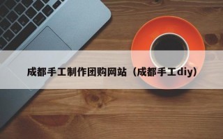 锦州成都手工制作团购网站（成都手工diy）