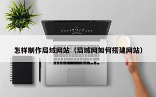锦州怎样制作局域网站（局域网如何搭建网站）