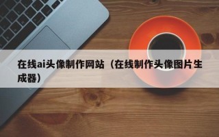 锦州在线ai头像制作网站（在线制作头像图片生成器）