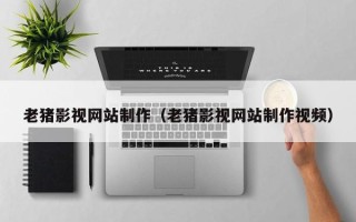 锦州老猪影视网站制作（老猪影视网站制作视频）