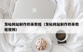 锦州发帖网站制作奶茶教程（发帖网站制作奶茶教程视频）