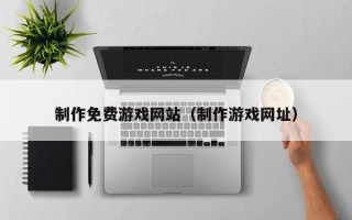 锦州制作免费游戏网站（制作游戏网址）