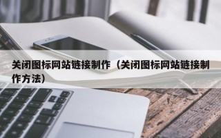锦州关闭图标网站链接制作（关闭图标网站链接制作方法）