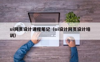锦州ui网页设计课程笔记（ui设计网页设计培训）