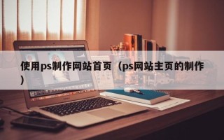 锦州使用ps制作网站首页（ps网站主页的制作）
