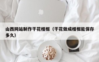 锦州山西网站制作干花相框（干花做成相框能保存多久）