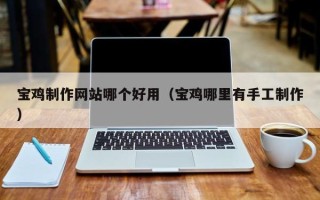 锦州宝鸡制作网站哪个好用（宝鸡哪里有手工制作）