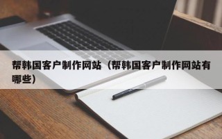 锦州帮韩国客户制作网站（帮韩国客户制作网站有哪些）